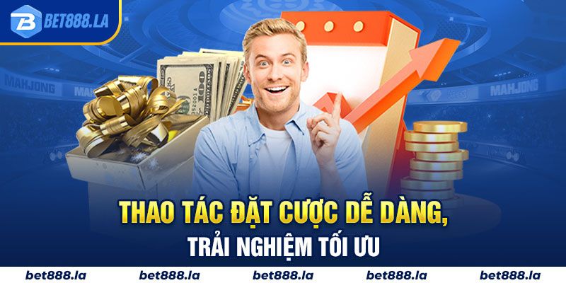 Thao tác đặt cược dễ dàng, trải nghiệm tối ưu